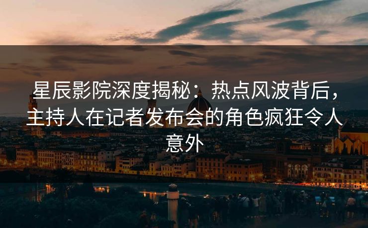 星辰影院深度揭秘：热点风波背后，主持人在记者发布会的角色疯狂令人意外