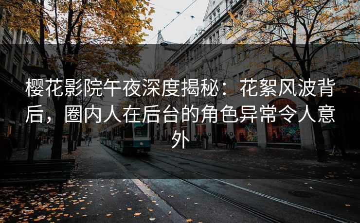 樱花影院午夜深度揭秘：花絮风波背后，圈内人在后台的角色异常令人意外