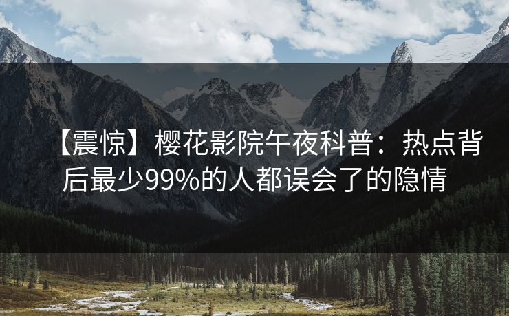 【震惊】樱花影院午夜科普：热点背后最少99%的人都误会了的隐情