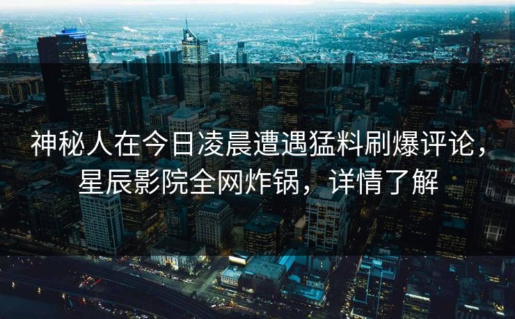 神秘人在今日凌晨遭遇猛料刷爆评论，星辰影院全网炸锅，详情了解