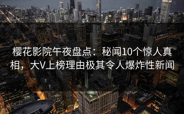 樱花影院午夜盘点：秘闻10个惊人真相，大V上榜理由极其令人爆炸性新闻