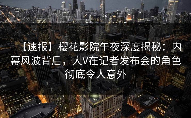 【速报】樱花影院午夜深度揭秘:内幕风波背后,大V在记者发布会的角色彻底令人意外