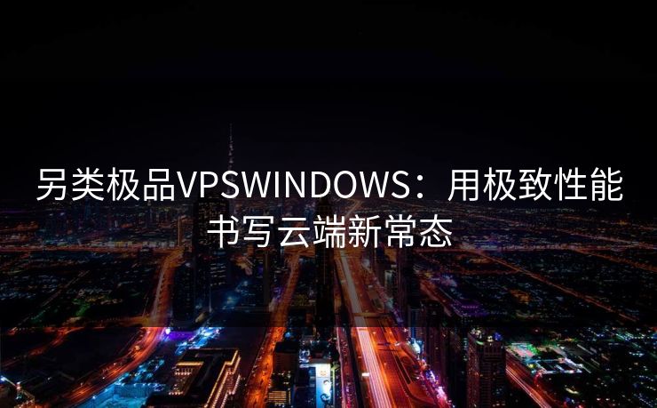 另类极品VPSWINDOWS:用极致性能书写云端新常态 另类极品VPSWINDOWS:用极致性能书写云端新常态