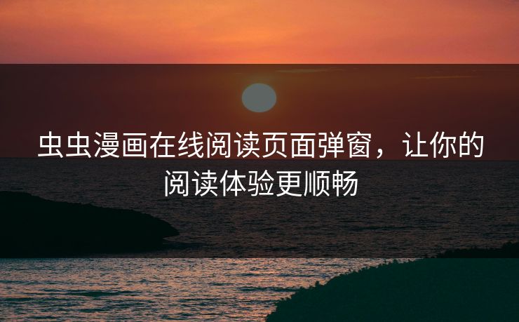 虫虫漫画在线阅读页面弹窗,让你的阅读体验更顺畅