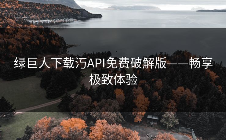绿巨人下载汅API免费破解版——畅享极致体验