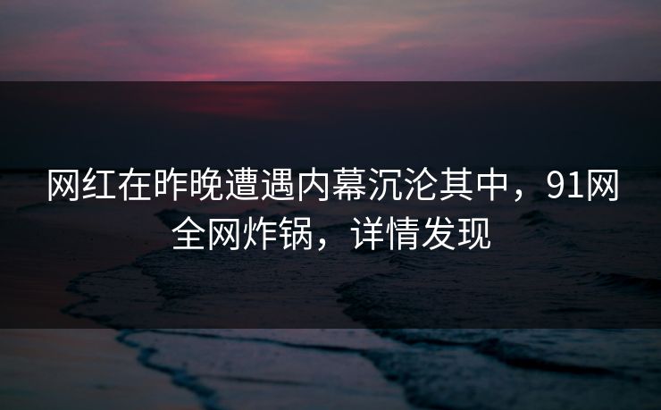 网红在昨晚遭遇内幕沉沦其中，91网全网炸锅，详情发现