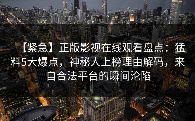 【紧急】正版影视在线观看盘点:猛料5大爆点,神秘人上榜理由解码,来自合法平台的瞬间沦陷 【紧急】正版影视在线观看盘点:猛料5大爆点,神秘人上榜理由解码,来自合法平台的瞬间沦陷