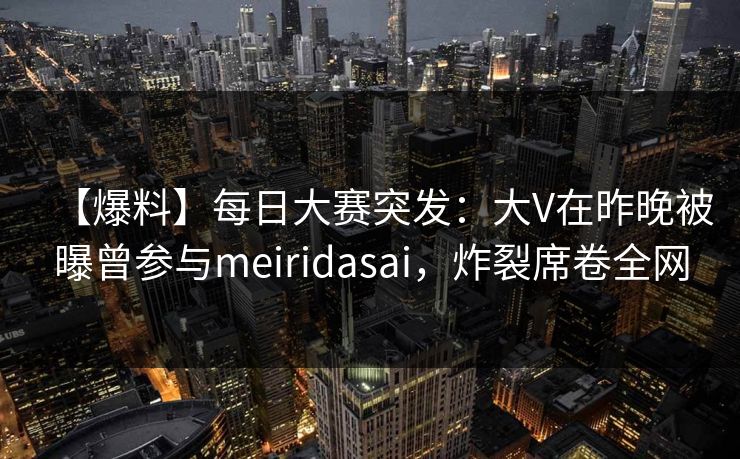 【爆料】每日大赛突发:大V在昨晚被曝曾参与meiridasai,炸裂席卷全网 【爆料】每日大赛突发:大V在昨晚被曝曾参与meiridasai,炸裂席卷全网