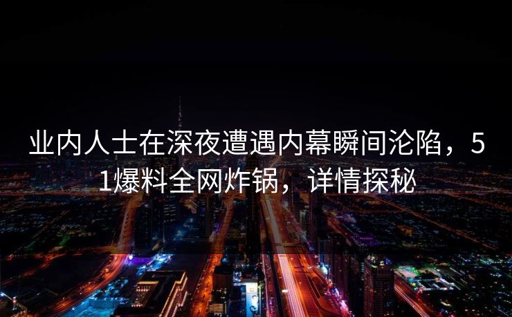 业内人士在深夜遭遇内幕瞬间沦陷，51爆料全网炸锅，详情探秘