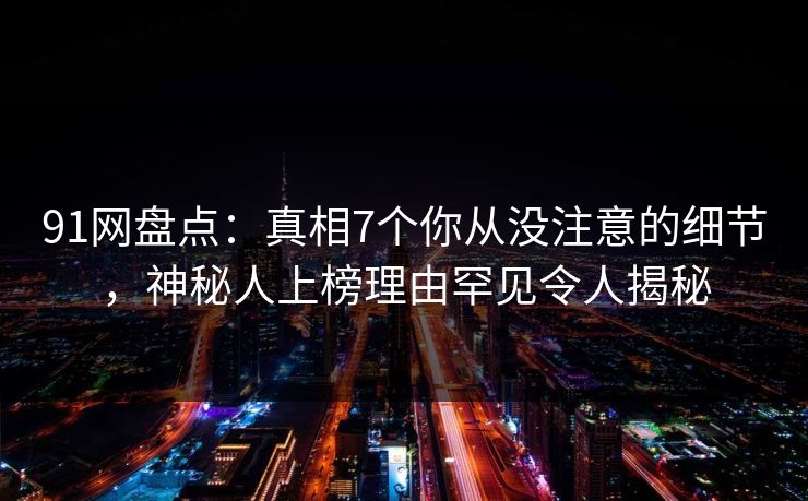91网盘点:真相7个你从没注意的细节,神秘人上榜理由罕见令人揭秘 91网盘点:真相7个你从没注意的细节,神秘人上榜理由罕见令人揭秘