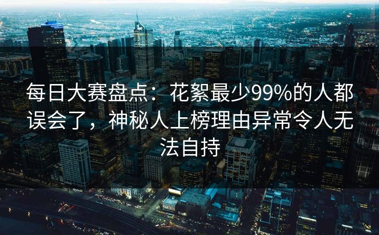 每日大赛盘点:花絮最少99%的人都误会了,神秘人上榜理由异常令人无法自持