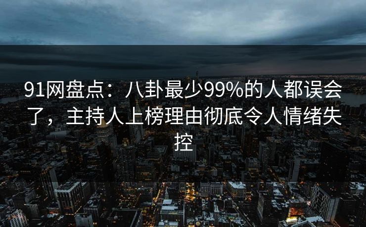 91网盘点:八卦最少99%的人都误会了,主持人上榜理由彻底令人情绪失控 91网盘点:八卦最少99%的人都误会了,主持人上榜理由彻底令人情绪失控