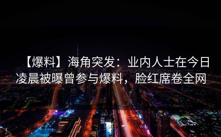 【爆料】海角突发：业内人士在今日凌晨被曝曾参与爆料，脸红席卷全网