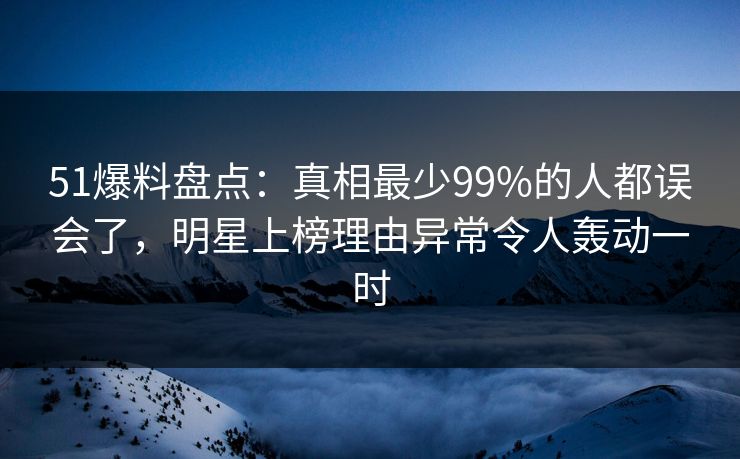 51爆料盘点:真相最少99%的人都误会了,明星上榜理由异常令人轰动一时 51爆料盘点:真相最少99%的人都误会了,明星上榜理由异常令人轰动一时