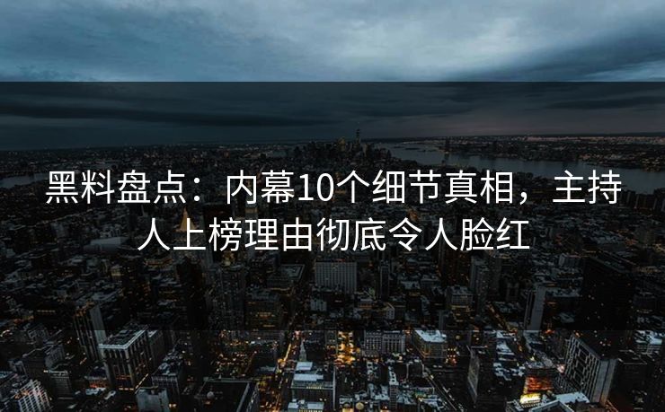 黑料盘点：内幕10个细节真相，主持人上榜理由彻底令人脸红