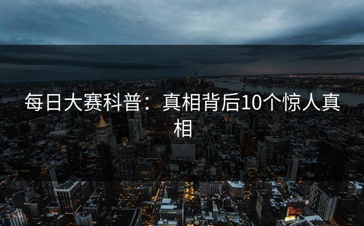 每日大赛科普:真相背后10个惊人真相 每日大赛科普:真相背后10个惊人真相