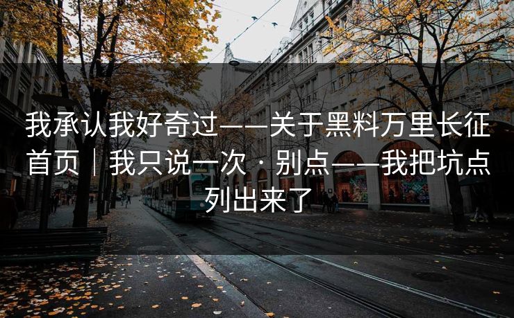 我承认我好奇过——关于黑料万里长征首页｜我只说一次 · 别点——我把坑点列出来了