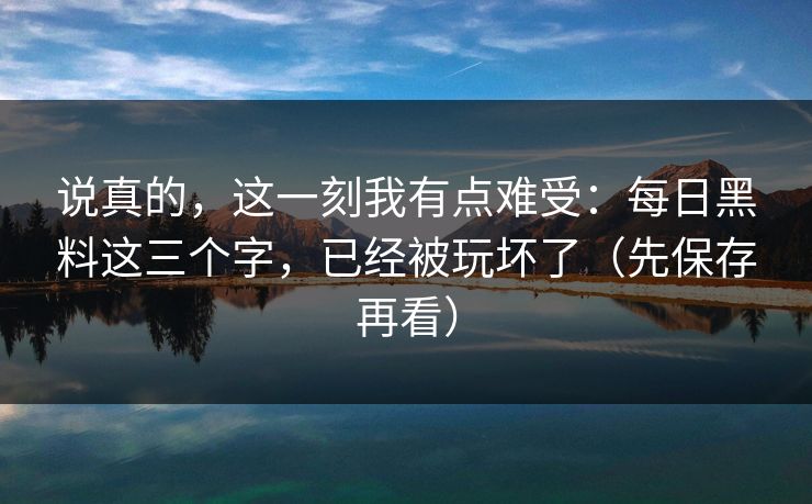 说真的，这一刻我有点难受：每日黑料这三个字，已经被玩坏了（先保存再看）