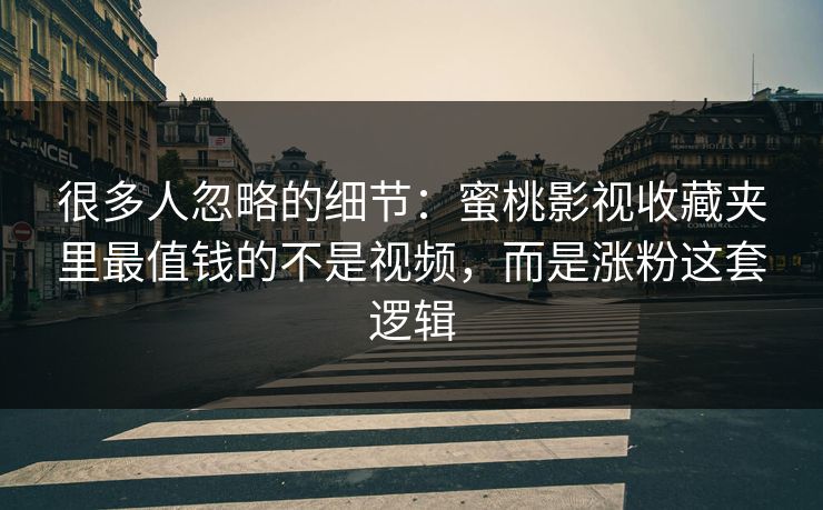 很多人忽略的细节:蜜桃影视收藏夹里最值钱的不是视频,而是涨粉这套逻辑 很多人忽略的细节:蜜桃影视收藏夹里最值钱的不是视频,而是涨粉这套逻辑