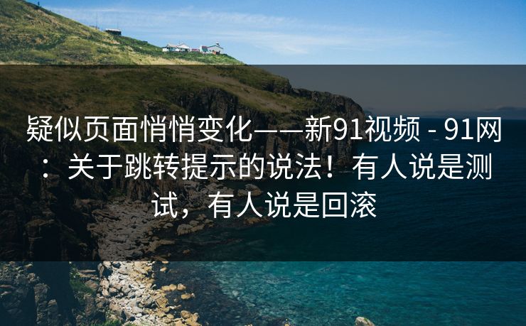 疑似页面悄悄变化——新91视频 - 91网：关于跳转提示的说法！有人说是测试，有人说是回滚
