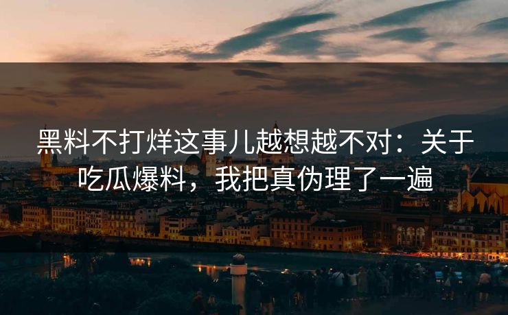 黑料不打烊这事儿越想越不对：关于吃瓜爆料，我把真伪理了一遍