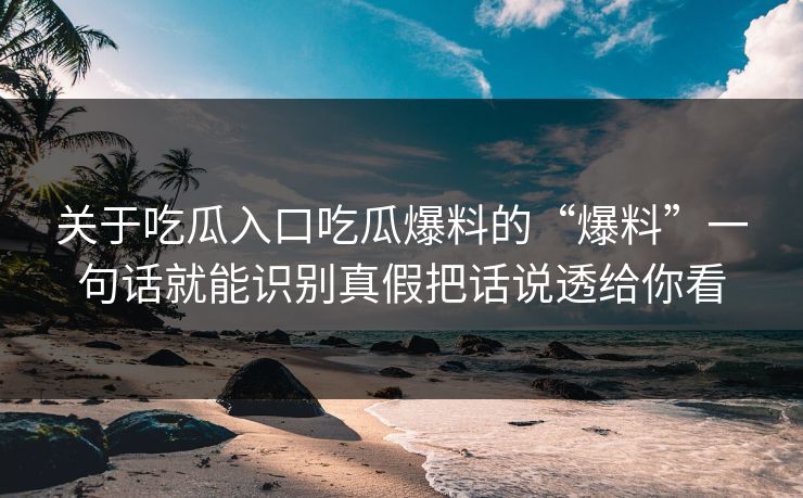 关于吃瓜入口吃瓜爆料的“爆料”一句话就能识别真假把话说透给你看