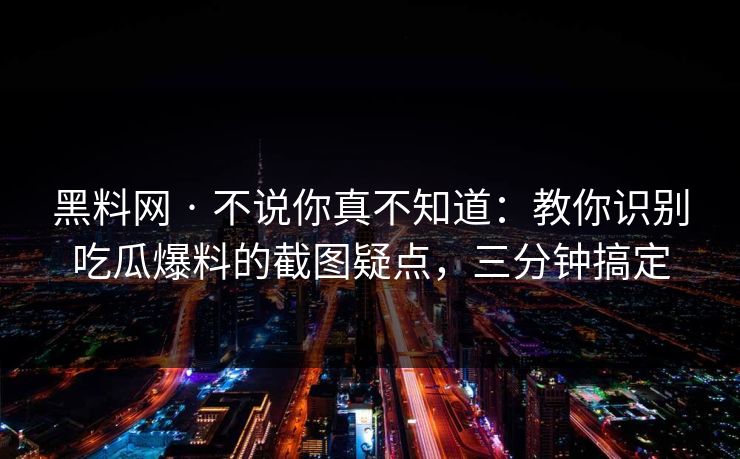 黑料网 · 不说你真不知道：教你识别吃瓜爆料的截图疑点，三分钟搞定