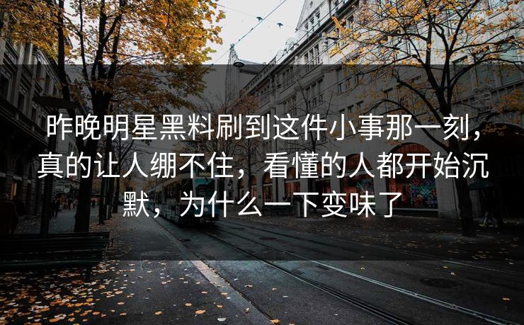 昨晚明星黑料刷到这件小事那一刻,真的让人绷不住,看懂的人都开始沉默,为什么一下变味了